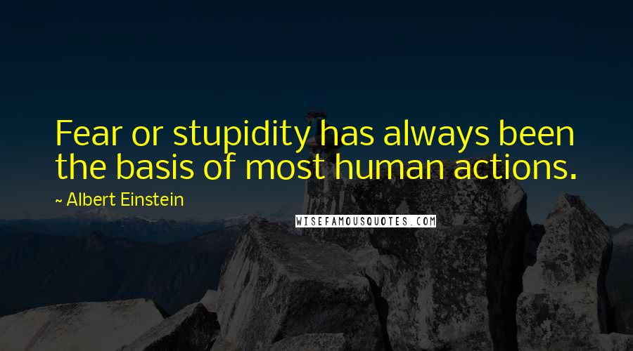 Albert Einstein Quotes: Fear or stupidity has always been the basis of most human actions.