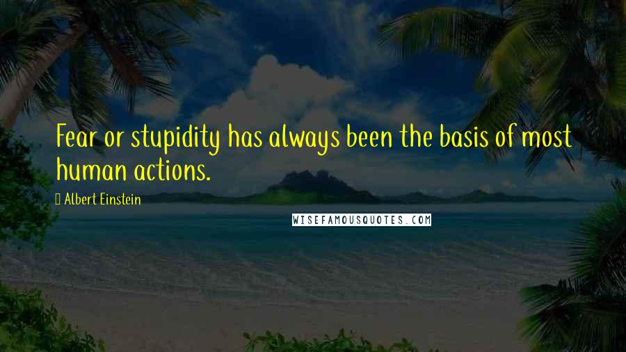 Albert Einstein Quotes: Fear or stupidity has always been the basis of most human actions.