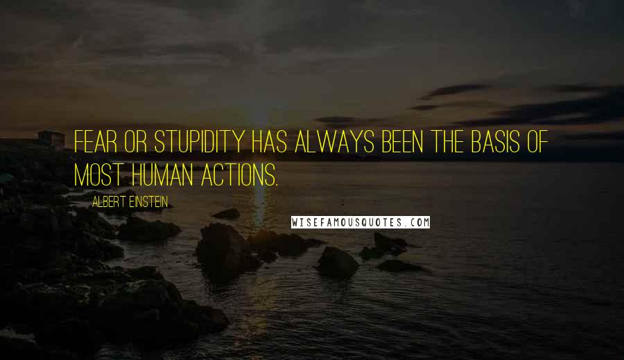 Albert Einstein Quotes: Fear or stupidity has always been the basis of most human actions.