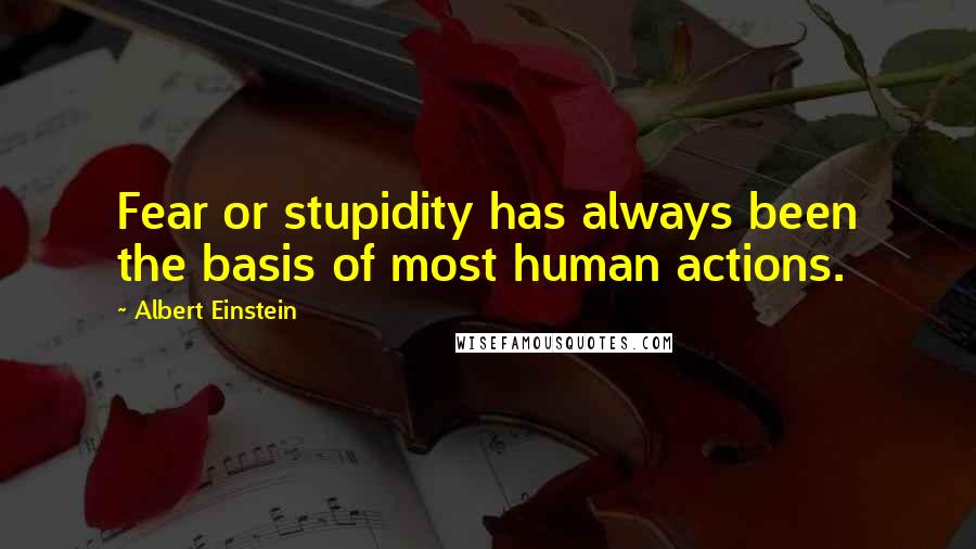 Albert Einstein Quotes: Fear or stupidity has always been the basis of most human actions.