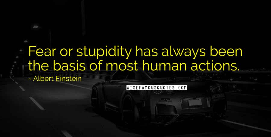 Albert Einstein Quotes: Fear or stupidity has always been the basis of most human actions.