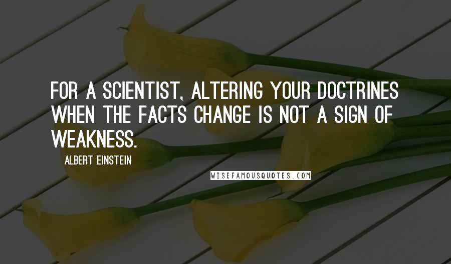Albert Einstein Quotes: For a scientist, altering your doctrines when the facts change is not a sign of weakness.