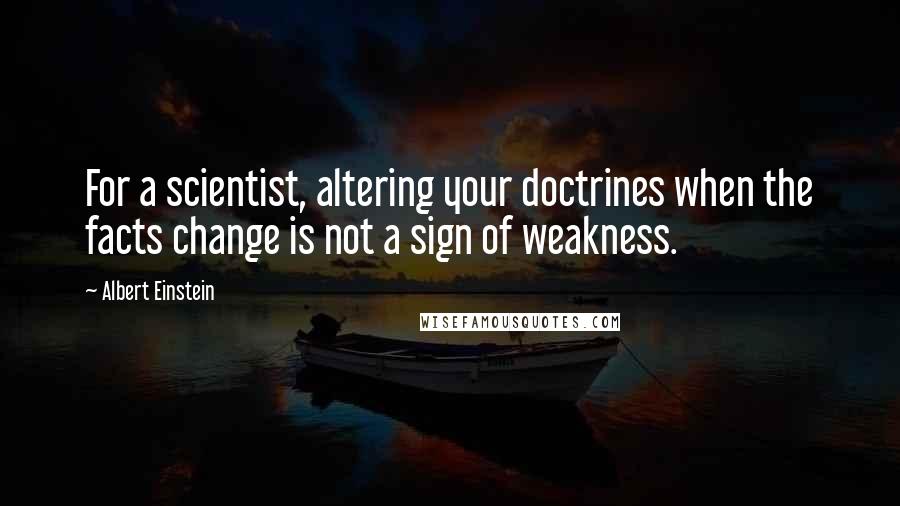 Albert Einstein Quotes: For a scientist, altering your doctrines when the facts change is not a sign of weakness.