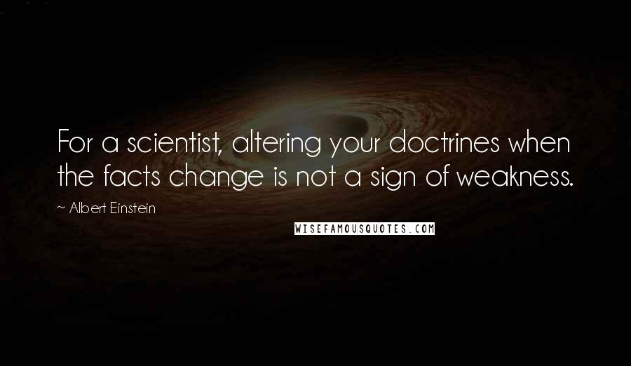 Albert Einstein Quotes: For a scientist, altering your doctrines when the facts change is not a sign of weakness.