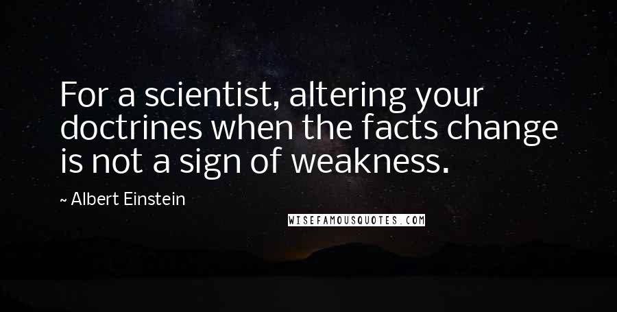Albert Einstein Quotes: For a scientist, altering your doctrines when the facts change is not a sign of weakness.