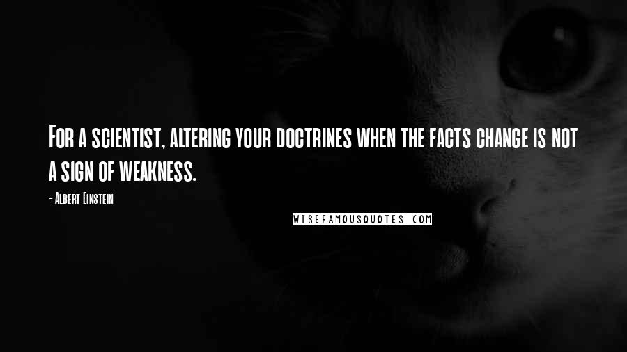Albert Einstein Quotes: For a scientist, altering your doctrines when the facts change is not a sign of weakness.