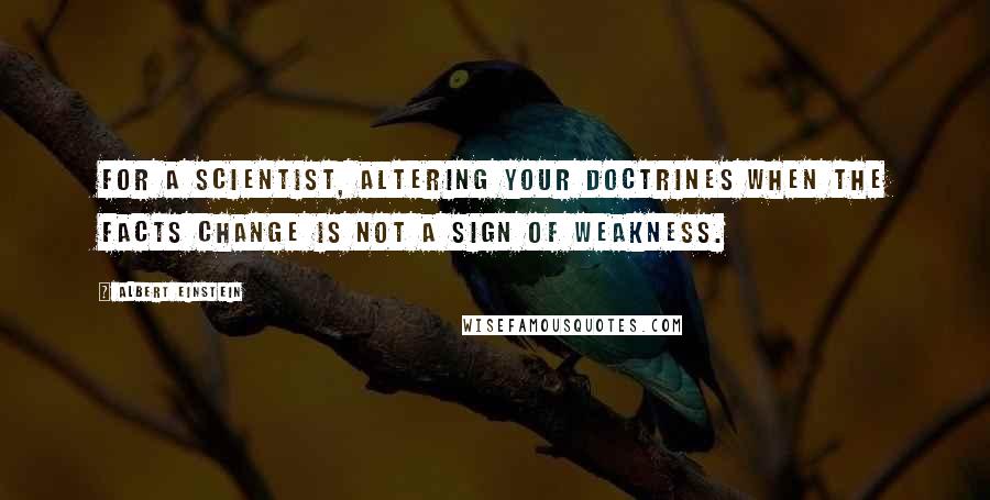 Albert Einstein Quotes: For a scientist, altering your doctrines when the facts change is not a sign of weakness.
