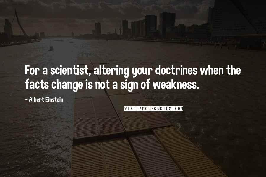 Albert Einstein Quotes: For a scientist, altering your doctrines when the facts change is not a sign of weakness.