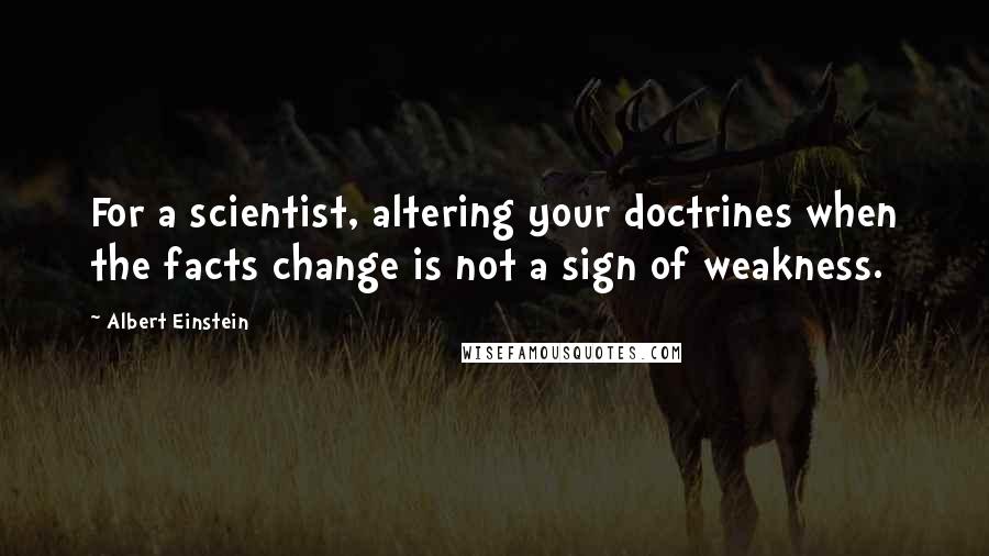 Albert Einstein Quotes: For a scientist, altering your doctrines when the facts change is not a sign of weakness.