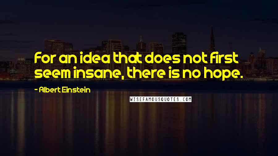 Albert Einstein Quotes: For an idea that does not first seem insane, there is no hope.