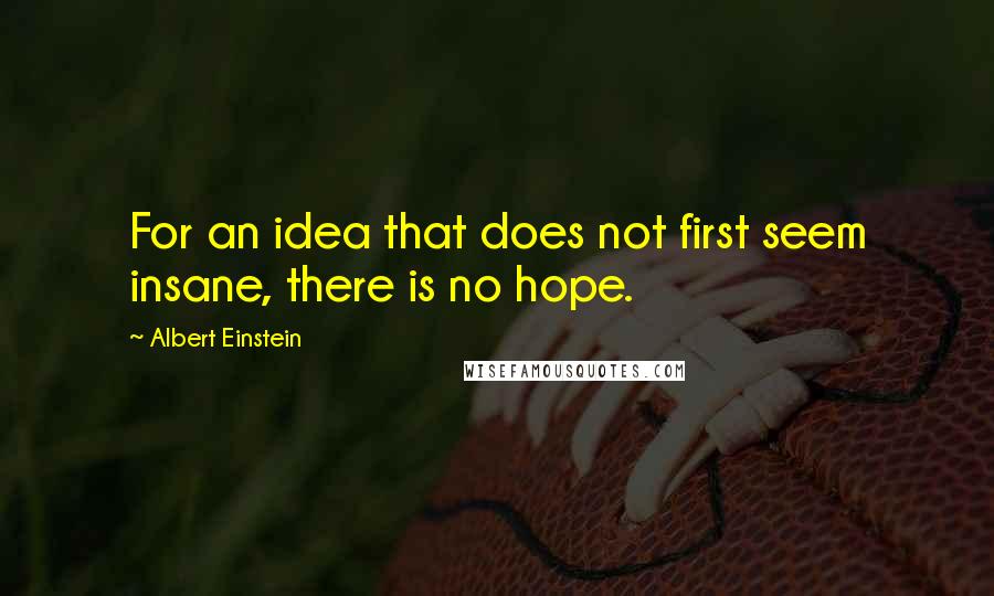 Albert Einstein Quotes: For an idea that does not first seem insane, there is no hope.