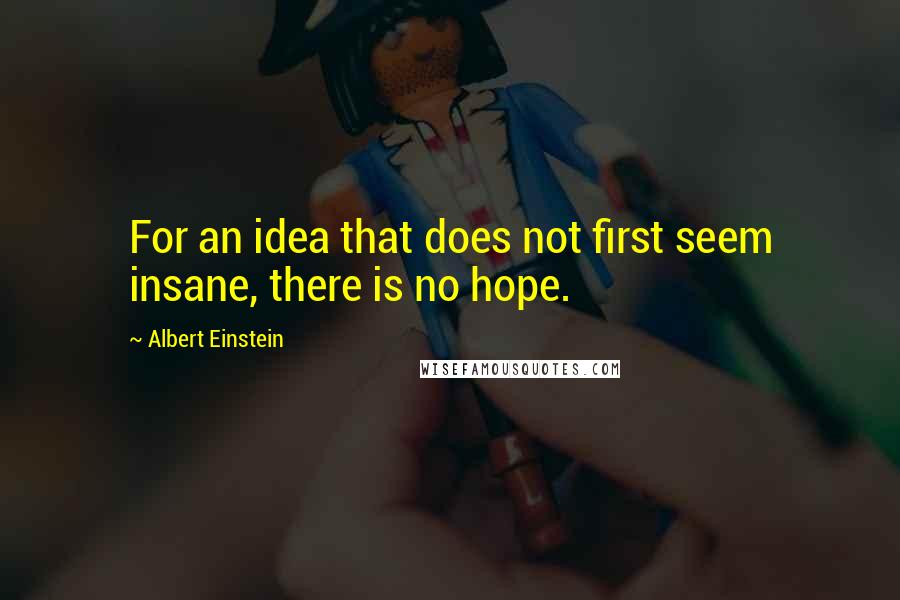 Albert Einstein Quotes: For an idea that does not first seem insane, there is no hope.