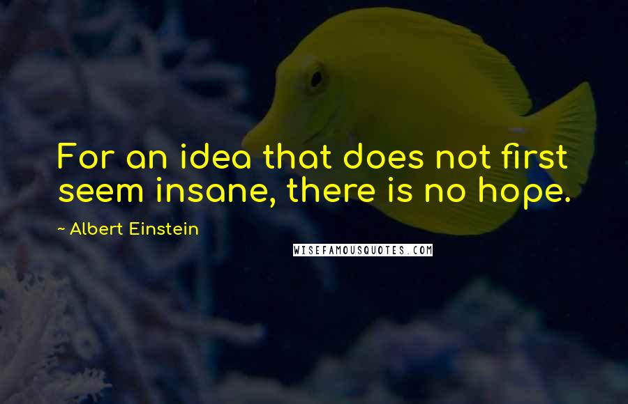 Albert Einstein Quotes: For an idea that does not first seem insane, there is no hope.