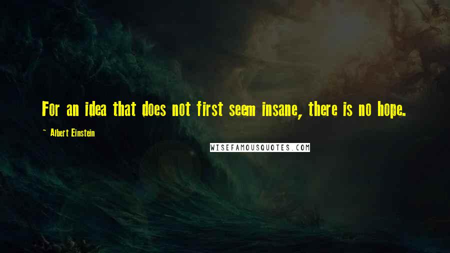 Albert Einstein Quotes: For an idea that does not first seem insane, there is no hope.