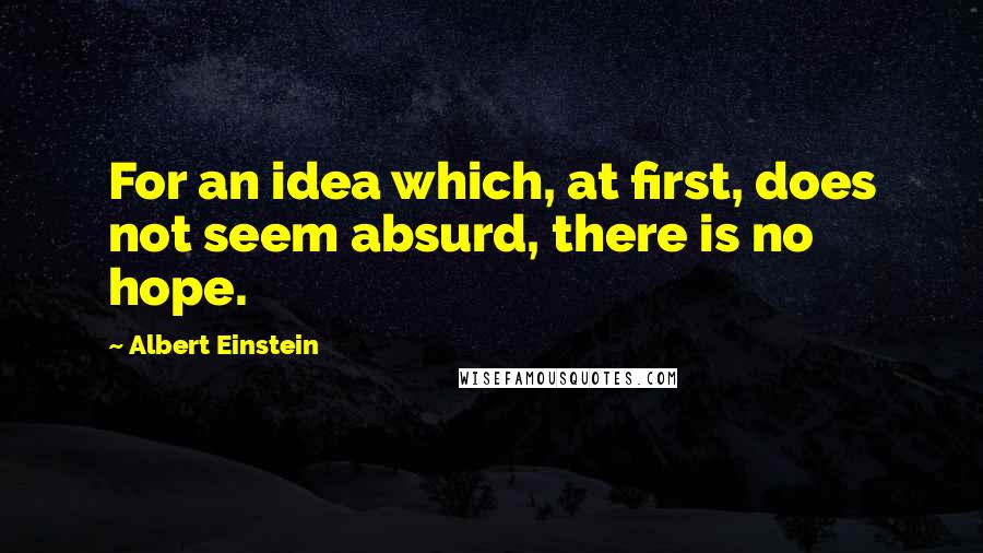 Albert Einstein Quotes: For an idea which, at first, does not seem absurd, there is no hope.