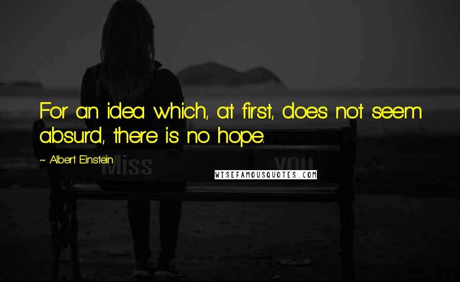 Albert Einstein Quotes: For an idea which, at first, does not seem absurd, there is no hope.