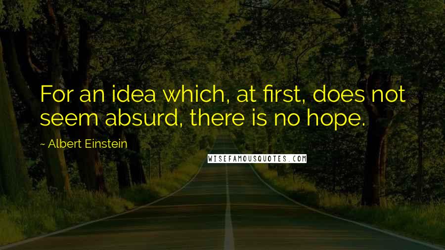 Albert Einstein Quotes: For an idea which, at first, does not seem absurd, there is no hope.