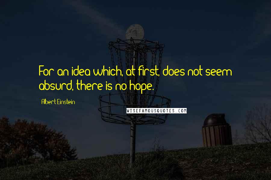 Albert Einstein Quotes: For an idea which, at first, does not seem absurd, there is no hope.