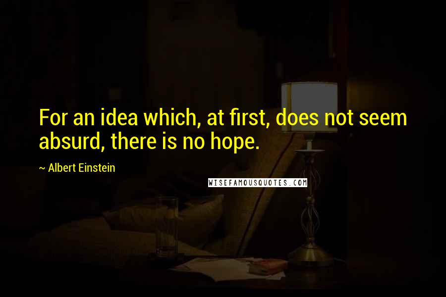 Albert Einstein Quotes: For an idea which, at first, does not seem absurd, there is no hope.