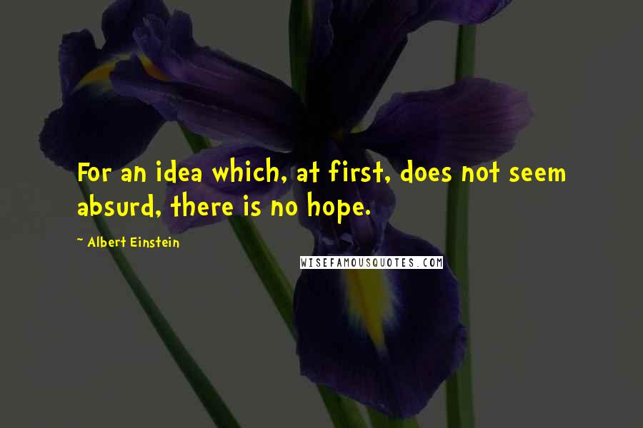 Albert Einstein Quotes: For an idea which, at first, does not seem absurd, there is no hope.