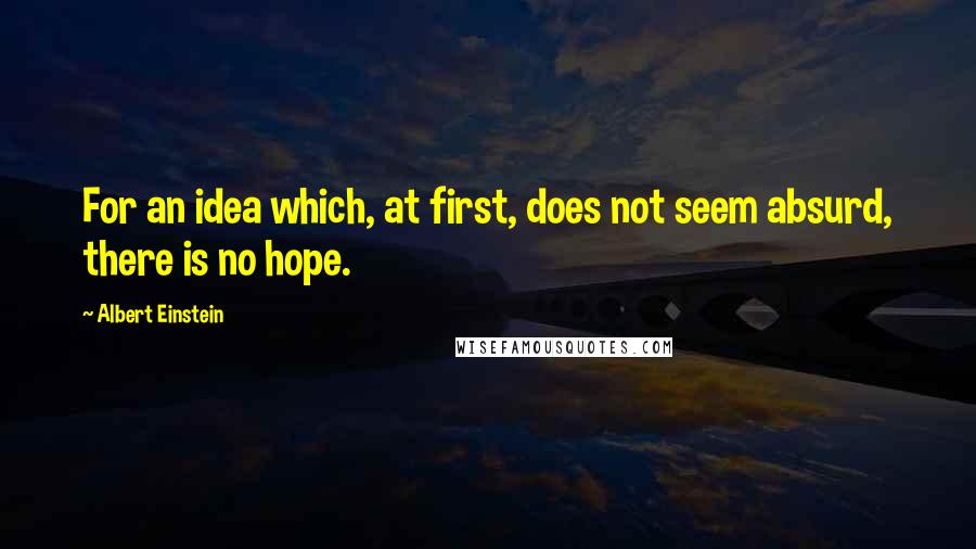 Albert Einstein Quotes: For an idea which, at first, does not seem absurd, there is no hope.