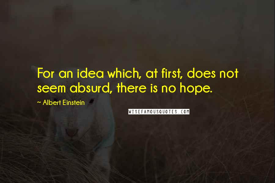Albert Einstein Quotes: For an idea which, at first, does not seem absurd, there is no hope.
