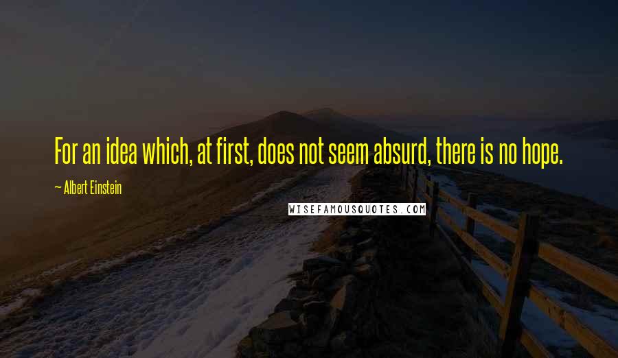 Albert Einstein Quotes: For an idea which, at first, does not seem absurd, there is no hope.