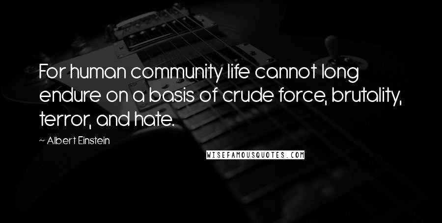 Albert Einstein Quotes: For human community life cannot long endure on a basis of crude force, brutality, terror, and hate.