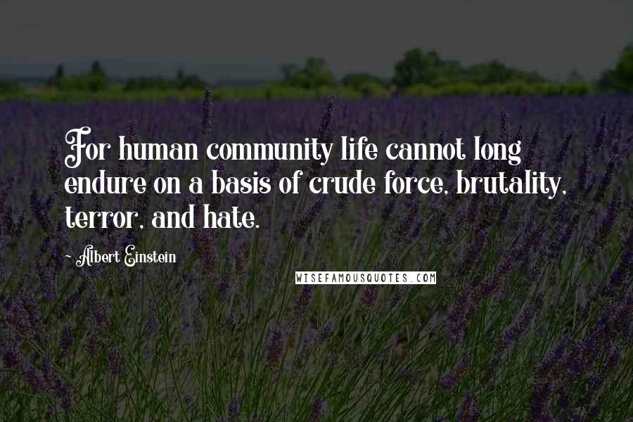 Albert Einstein Quotes: For human community life cannot long endure on a basis of crude force, brutality, terror, and hate.