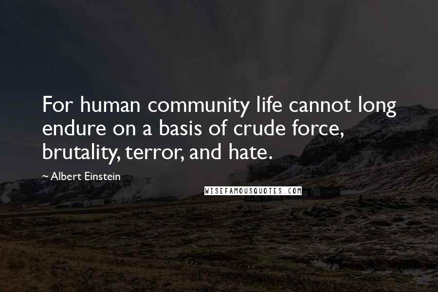 Albert Einstein Quotes: For human community life cannot long endure on a basis of crude force, brutality, terror, and hate.