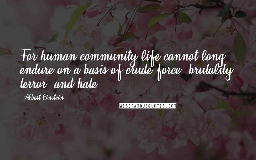 Albert Einstein Quotes: For human community life cannot long endure on a basis of crude force, brutality, terror, and hate.