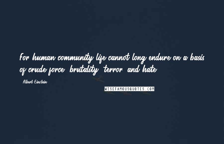 Albert Einstein Quotes: For human community life cannot long endure on a basis of crude force, brutality, terror, and hate.