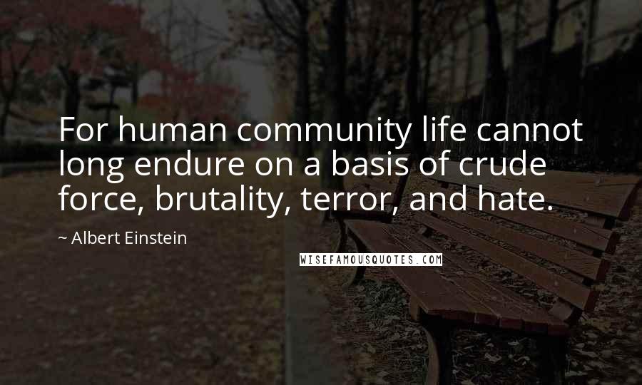 Albert Einstein Quotes: For human community life cannot long endure on a basis of crude force, brutality, terror, and hate.