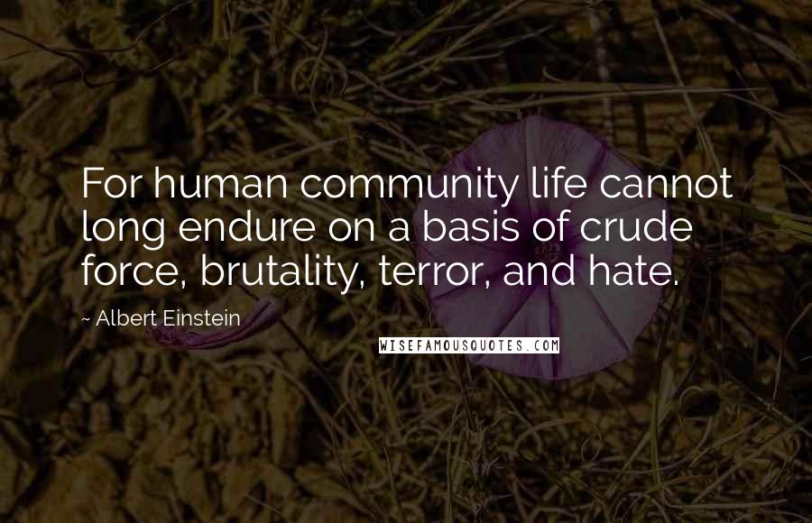 Albert Einstein Quotes: For human community life cannot long endure on a basis of crude force, brutality, terror, and hate.