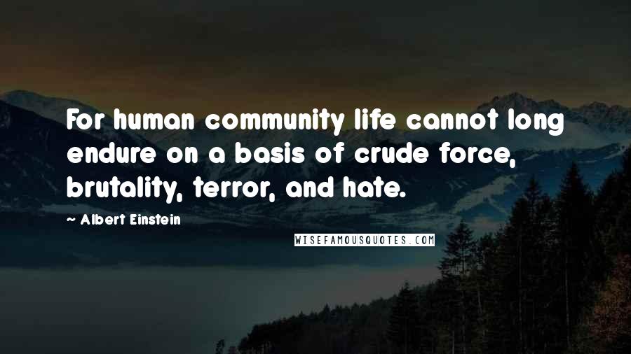 Albert Einstein Quotes: For human community life cannot long endure on a basis of crude force, brutality, terror, and hate.