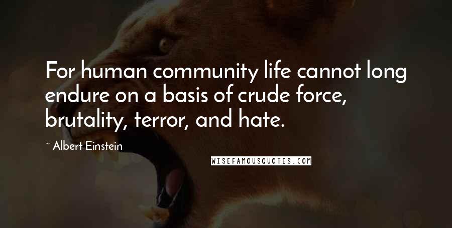 Albert Einstein Quotes: For human community life cannot long endure on a basis of crude force, brutality, terror, and hate.