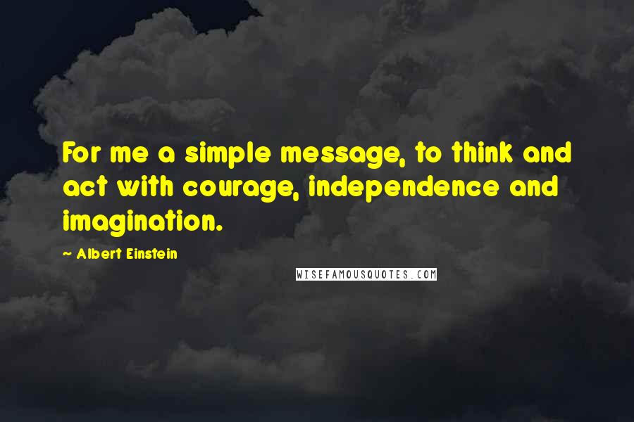 Albert Einstein Quotes: For me a simple message, to think and act with courage, independence and imagination.