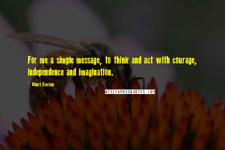 Albert Einstein Quotes: For me a simple message, to think and act with courage, independence and imagination.