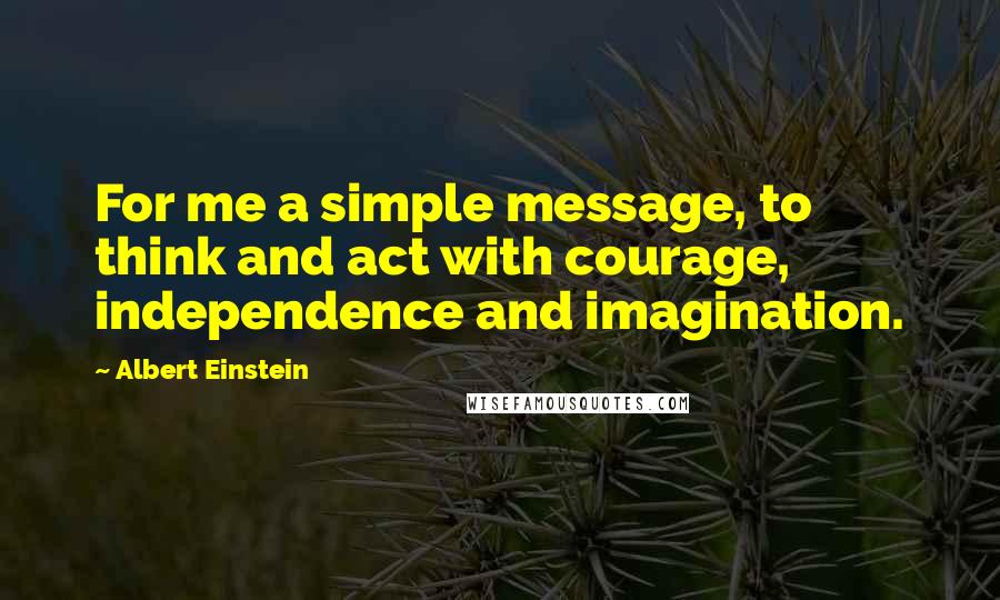 Albert Einstein Quotes: For me a simple message, to think and act with courage, independence and imagination.