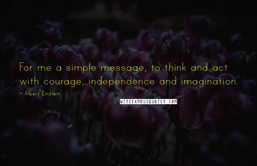 Albert Einstein Quotes: For me a simple message, to think and act with courage, independence and imagination.