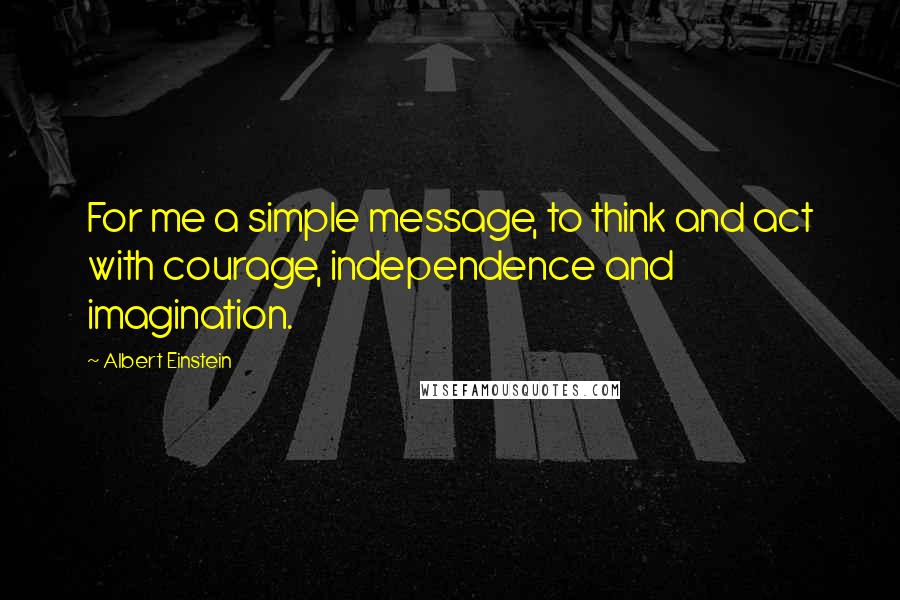 Albert Einstein Quotes: For me a simple message, to think and act with courage, independence and imagination.