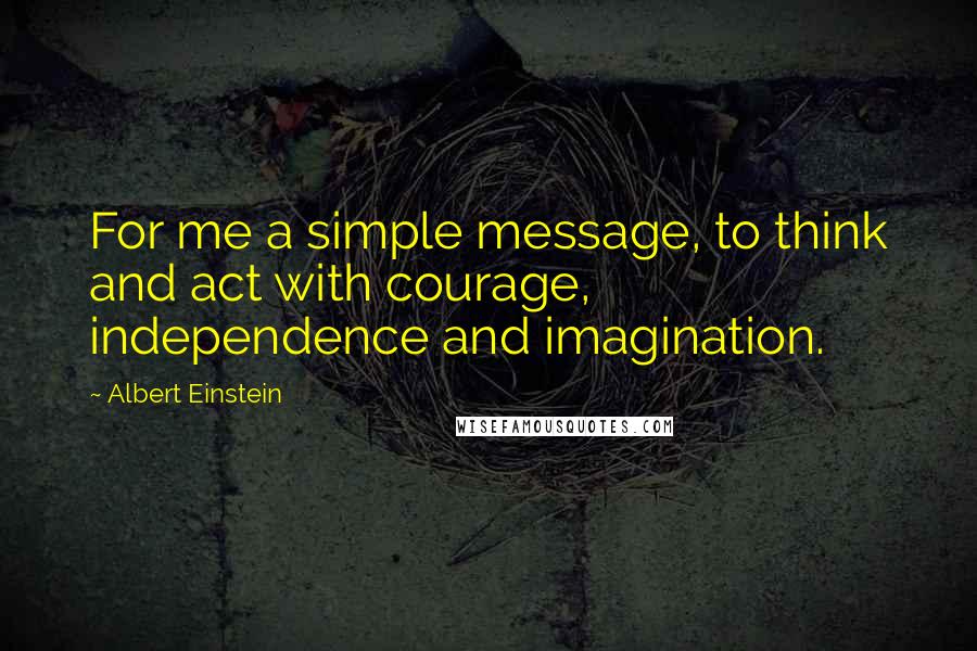 Albert Einstein Quotes: For me a simple message, to think and act with courage, independence and imagination.