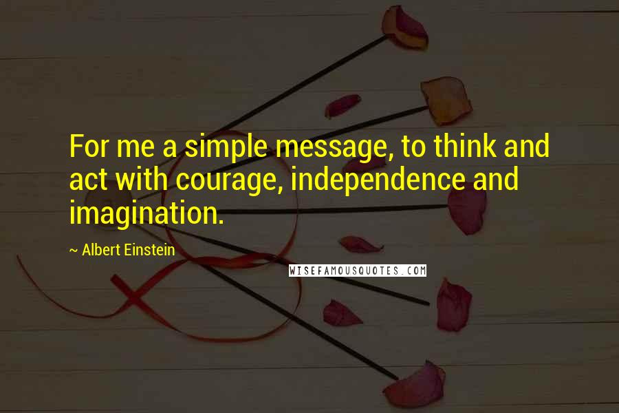 Albert Einstein Quotes: For me a simple message, to think and act with courage, independence and imagination.