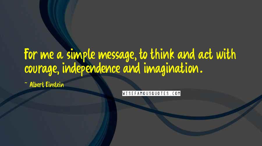 Albert Einstein Quotes: For me a simple message, to think and act with courage, independence and imagination.