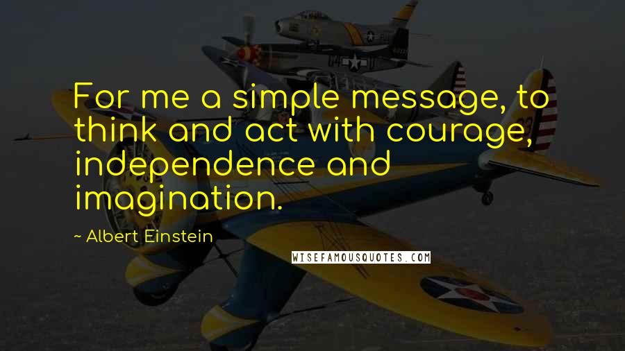 Albert Einstein Quotes: For me a simple message, to think and act with courage, independence and imagination.