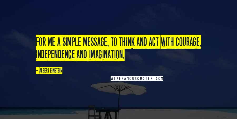 Albert Einstein Quotes: For me a simple message, to think and act with courage, independence and imagination.