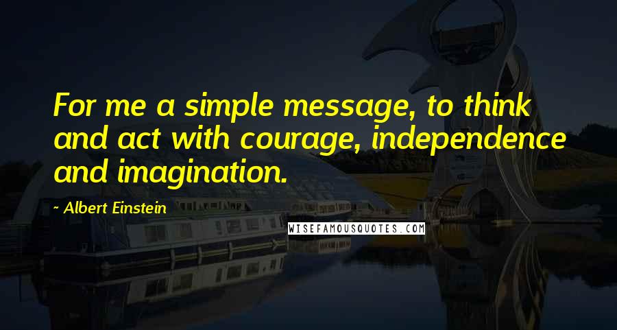 Albert Einstein Quotes: For me a simple message, to think and act with courage, independence and imagination.