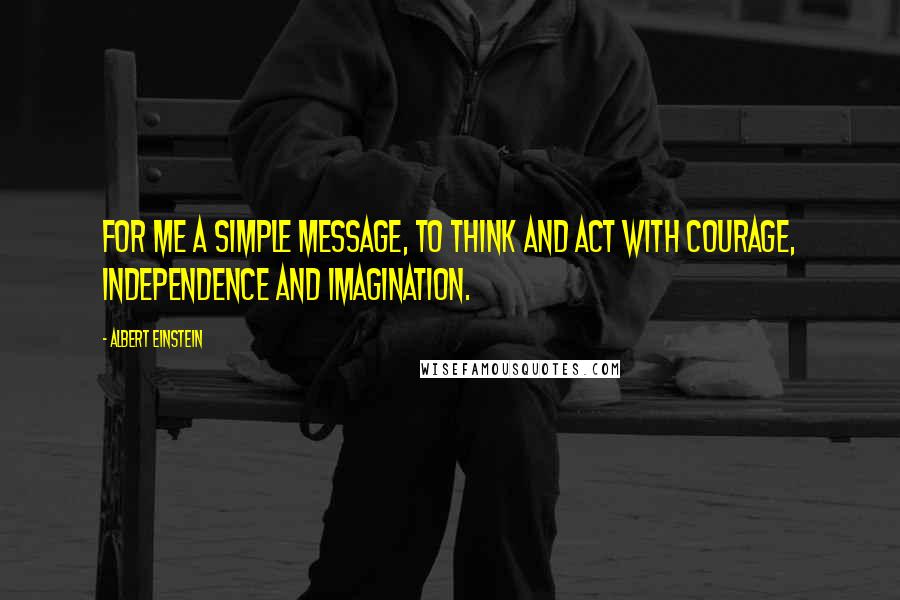 Albert Einstein Quotes: For me a simple message, to think and act with courage, independence and imagination.