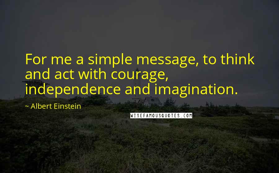Albert Einstein Quotes: For me a simple message, to think and act with courage, independence and imagination.