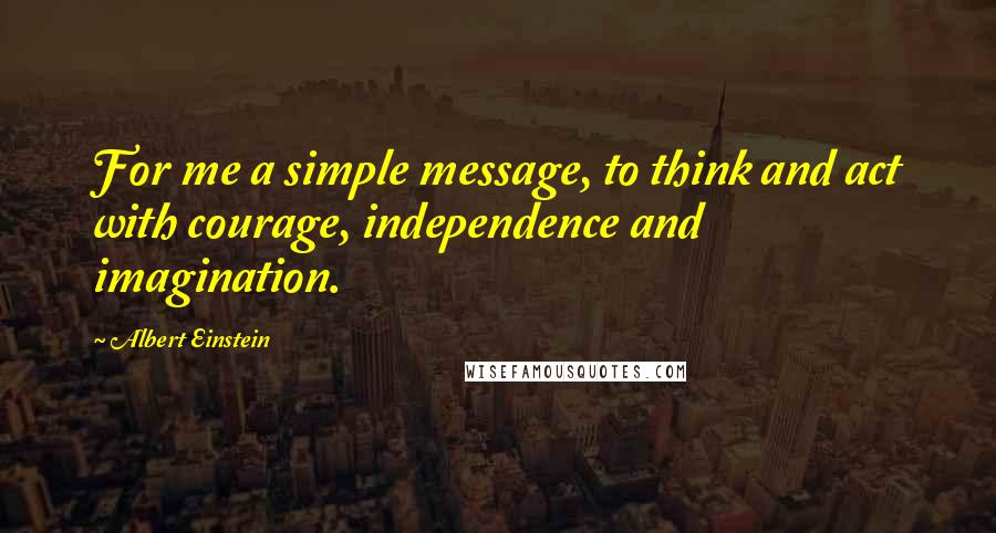 Albert Einstein Quotes: For me a simple message, to think and act with courage, independence and imagination.